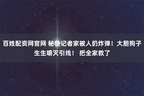 百姓配资网官网 秘鲁记者家被人扔炸弹！大胆狗子生生嚼灭引线！ 把全家救了