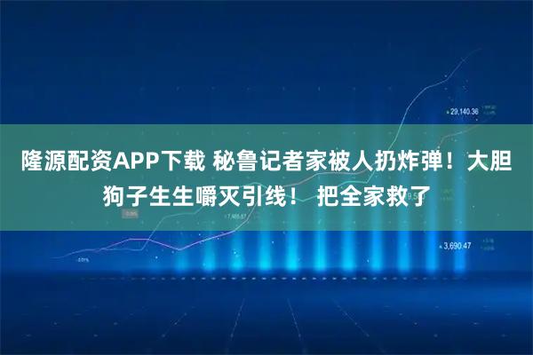 隆源配资APP下载 秘鲁记者家被人扔炸弹！大胆狗子生生嚼灭引线！ 把全家救了