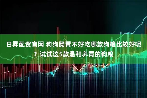 日昇配资官网 狗狗肠胃不好吃哪款狗粮比较好呢？试试这5款温和养胃的狗粮