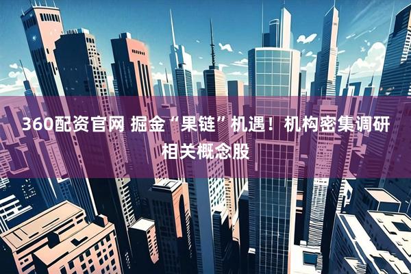 360配资官网 掘金“果链”机遇！机构密集调研相关概念股