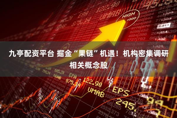 九亭配资平台 掘金“果链”机遇！机构密集调研相关概念股