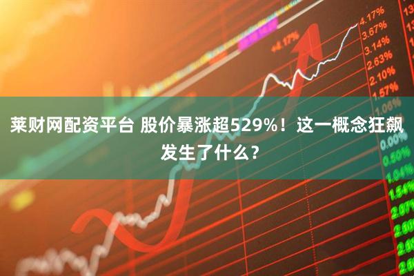 莱财网配资平台 股价暴涨超529%！这一概念狂飙 发生了什么？