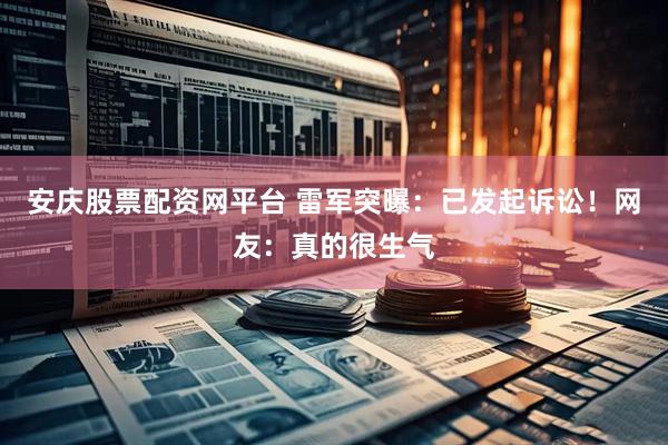 安庆股票配资网平台 雷军突曝：已发起诉讼！网友：真的很生气