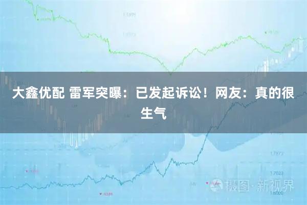 大鑫优配 雷军突曝：已发起诉讼！网友：真的很生气