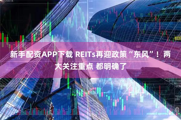 新手配资APP下载 REITs再迎政策“东风”！两大关注重点 都明确了