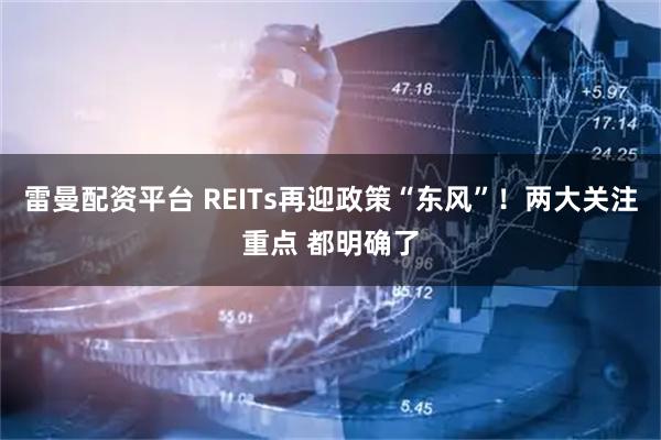 雷曼配资平台 REITs再迎政策“东风”！两大关注重点 都明确了