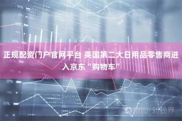 正规配资门户官网平台 英国第二大日用品零售商进入京东“购物车”