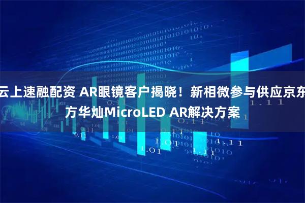 云上速融配资 AR眼镜客户揭晓！新相微参与供应京东方华灿MicroLED AR解决方案