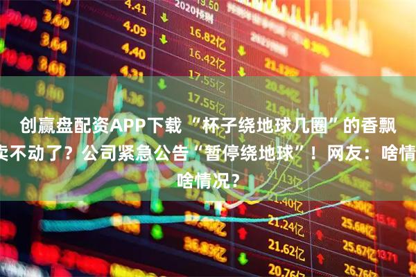 创赢盘配资APP下载 “杯子绕地球几圈”的香飘飘卖不动了？公司紧急公告“暂停绕地球”！网友：啥情况？