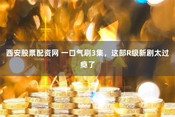 西安股票配资网 一口气刷3集，这部R级新剧太过瘾了