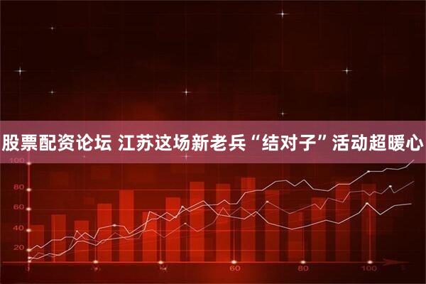 股票配资论坛 江苏这场新老兵“结对子”活动超暖心