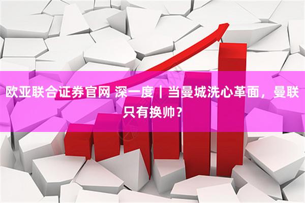 欧亚联合证券官网 深一度｜当曼城洗心革面，曼联只有换帅？