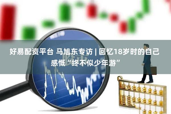 好易配资平台 马旭东专访 | 回忆18岁时的自己 感慨“终不似少年游”