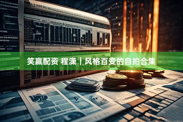 笑赢配资 程潇｜风格百变的自拍合集