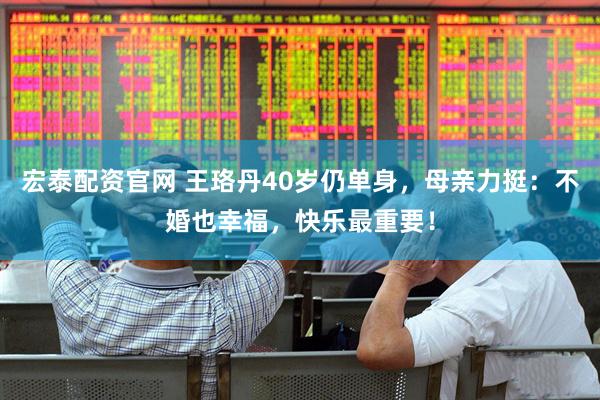 宏泰配资官网 王珞丹40岁仍单身，母亲力挺：不婚也幸福，快乐最重要！
