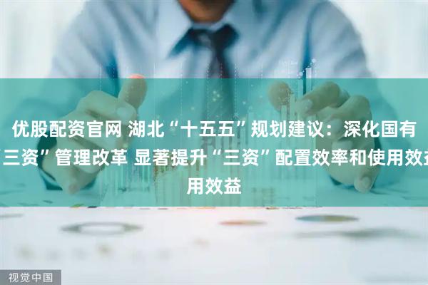 优股配资官网 湖北“十五五”规划建议:深化国有“三资”管理改革 显著提升“三资”配置效率和使用效益