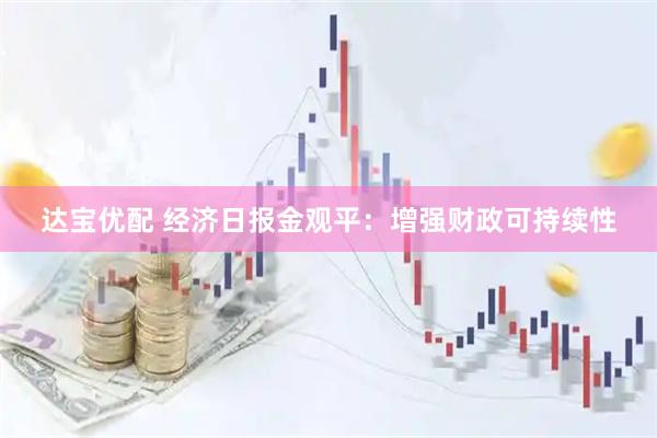 达宝优配 经济日报金观平：增强财政可持续性