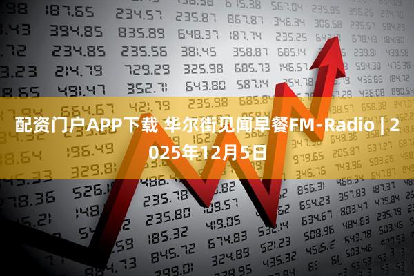 配资门户APP下载 华尔街见闻早餐FM-Radio | 2025年12月5日