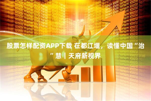 股票怎样配资APP下载 在都江堰，读懂中国“治”慧｜天府新视界