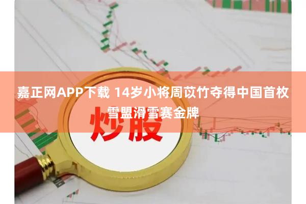 嘉正网APP下载 14岁小将周苡竹夺得中国首枚雪盟滑雪赛金牌