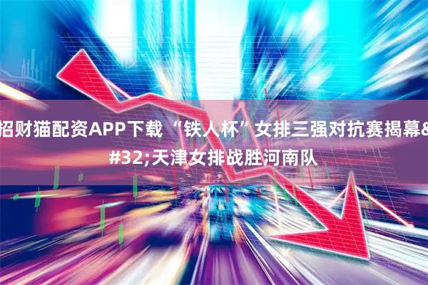 招财猫配资APP下载 “铁人杯”女排三强对抗赛揭幕 天津女排战胜河南队
