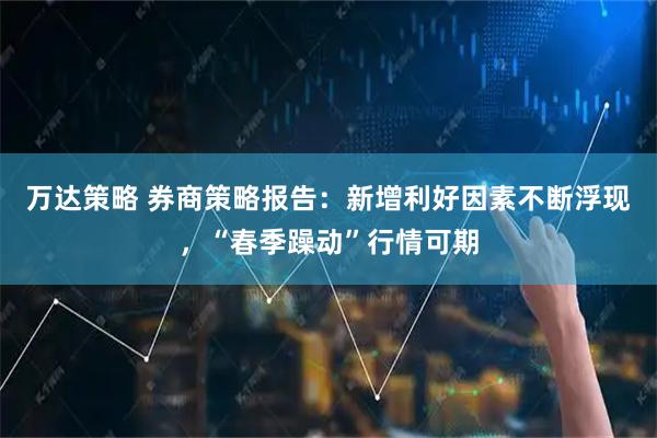 万达策略 券商策略报告：新增利好因素不断浮现，“春季躁动”行情可期
