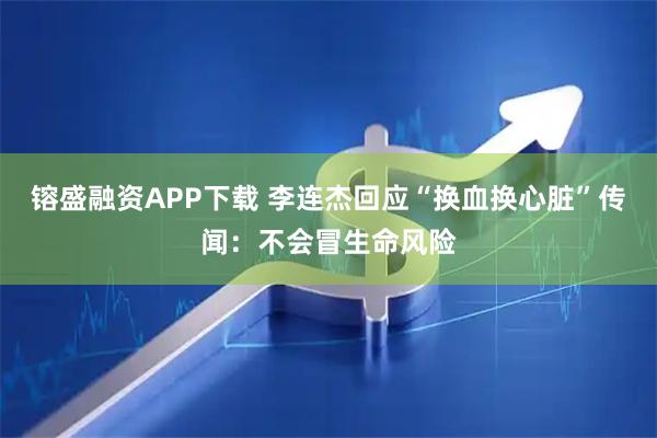 镕盛融资APP下载 李连杰回应“换血换心脏”传闻：不会冒生命风险