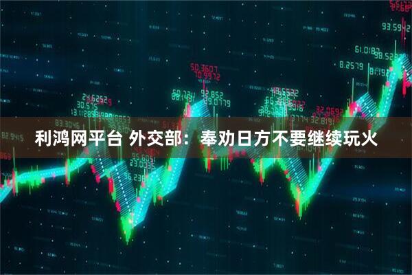利鸿网平台 外交部：奉劝日方不要继续玩火