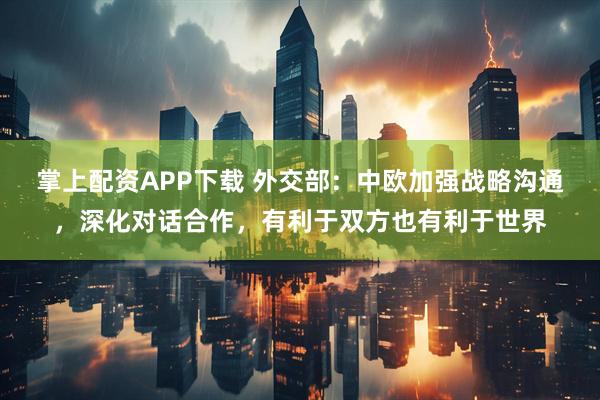掌上配资APP下载 外交部：中欧加强战略沟通，深化对话合作，有利于双方也有利于世界