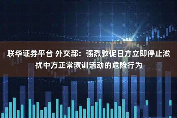 联华证券平台 外交部：强烈敦促日方立即停止滋扰中方正常演训活动的危险行为