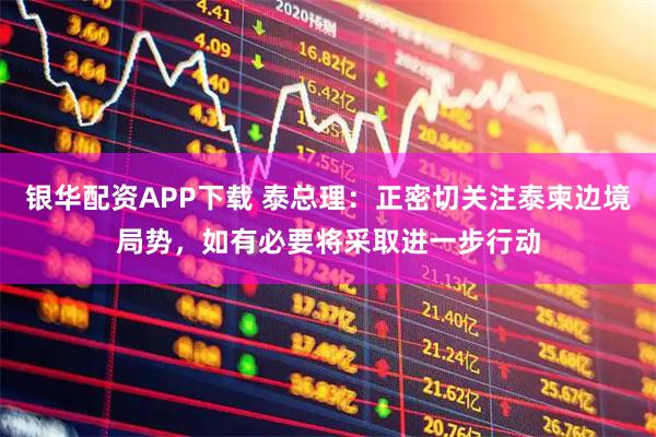 银华配资APP下载 泰总理：正密切关注泰柬边境局势，如有必要将采取进一步行动
