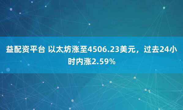 益配资平台 以太坊涨至4506.23美元，过去24小时内涨2.59%