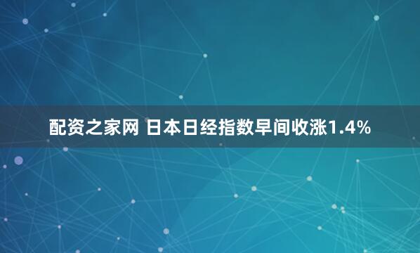 配资之家网 日本日经指数早间收涨1.4%