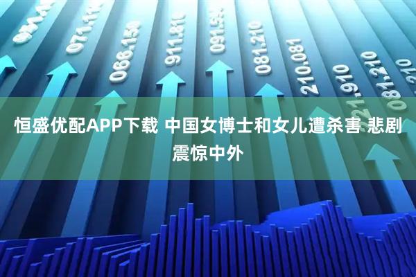 恒盛优配APP下载 中国女博士和女儿遭杀害 悲剧震惊中外