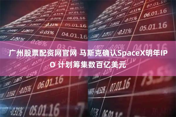 广州股票配资网官网 马斯克确认SpaceX明年IPO 计划筹集数百亿美元