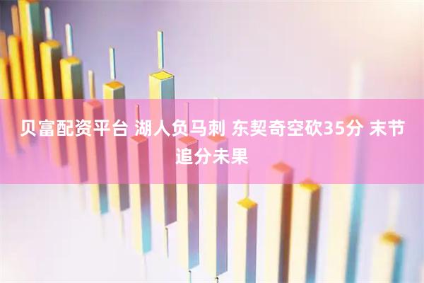 贝富配资平台 湖人负马刺 东契奇空砍35分 末节追分未果