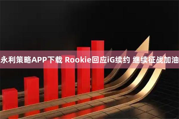 永利策略APP下载 Rookie回应iG续约 继续征战加油