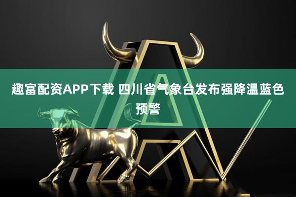 趣富配资APP下载 四川省气象台发布强降温蓝色预警