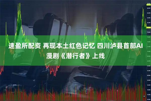 速盈所配资 再现本土红色记忆 四川泸县首部AI漫剧《潜行者》上线