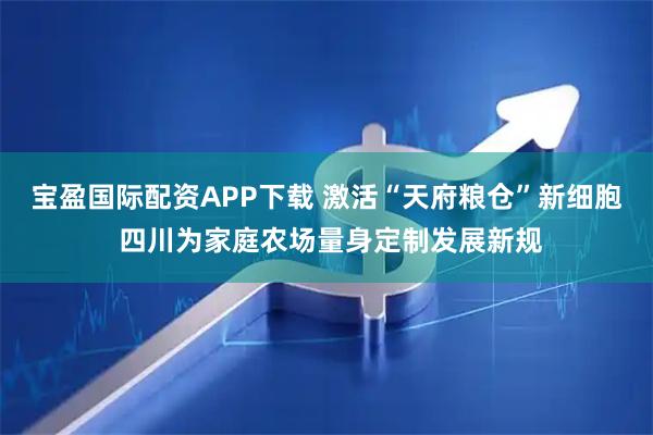宝盈国际配资APP下载 激活“天府粮仓”新细胞 四川为家庭农场量身定制发展新规