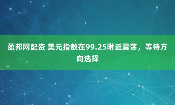 盈邦网配资 美元指数在99.25附近震荡，等待方向选择