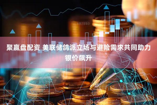 聚赢盘配资 美联储鸽派立场与避险需求共同助力银价飙升