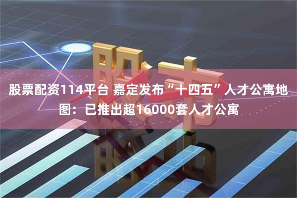 股票配资114平台 嘉定发布“十四五”人才公寓地图：已推出超16000套人才公寓