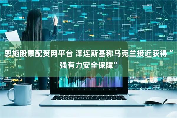 恩施股票配资网平台 泽连斯基称乌克兰接近获得“强有力安全保障”