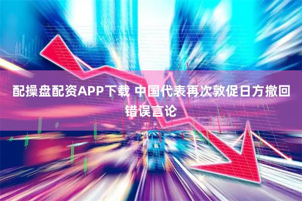 配操盘配资APP下载 中国代表再次敦促日方撤回错误言论