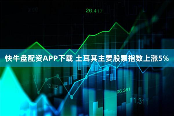 快牛盘配资APP下载 土耳其主要股票指数上涨5%