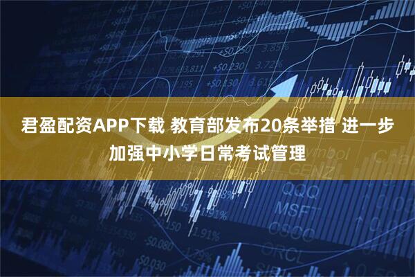 君盈配资APP下载 教育部发布20条举措 进一步加强中小学日常考试管理