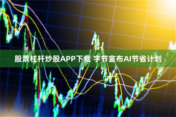 股票杠杆炒股APP下载 字节宣布AI节省计划