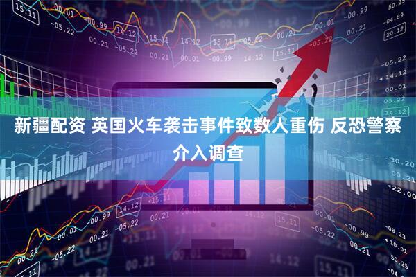 新疆配资 英国火车袭击事件致数人重伤 反恐警察介入调查