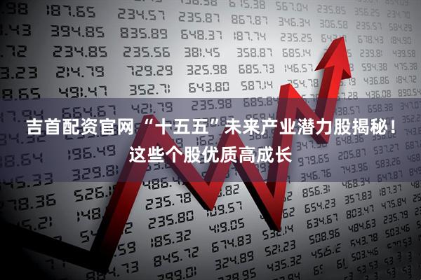 吉首配资官网 “十五五”未来产业潜力股揭秘！这些个股优质高成长